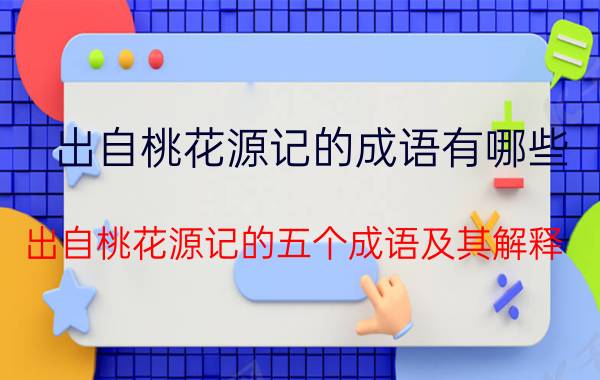 出自桃花源记的成语有哪些 出自桃花源记的五个成语及其解释